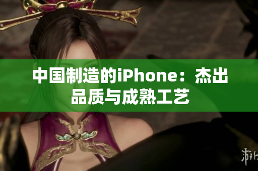 中国制造的iPhone：杰出品质与成熟工艺