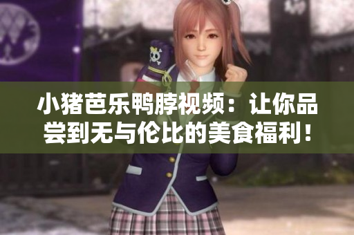 小猪芭乐鸭脖视频：让你品尝到无与伦比的美食福利！