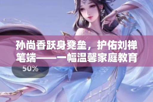 孙尚香跃身凳垒，护佑刘禅笔端——一幅温馨家庭教育场景。