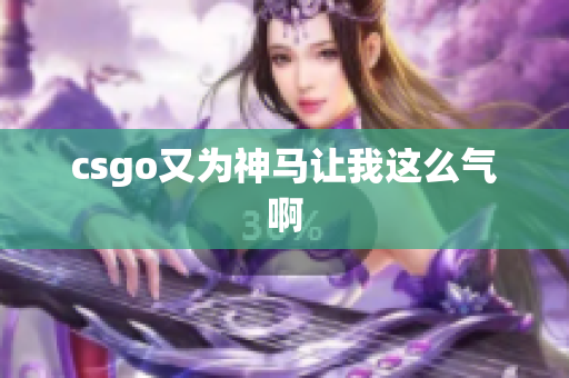 csgo又为神马让我这么气啊