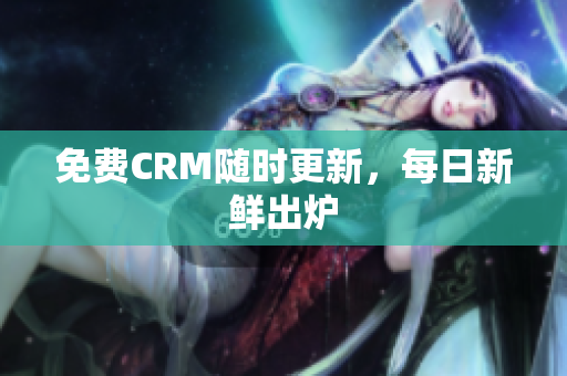 免费CRM随时更新，每日新鲜出炉