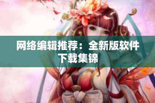 网络编辑推荐：全新版软件下载集锦