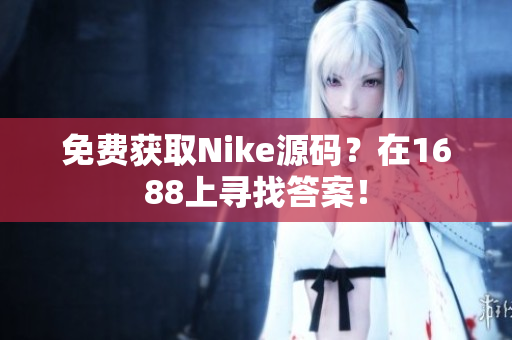 免费获取Nike源码？在1688上寻找答案！
