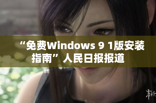 “免费Windows 9 1版安装指南”人民日报报道