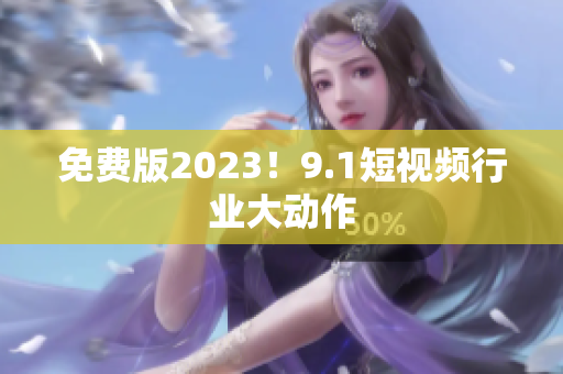 免费版2023！9.1短视频行业大动作