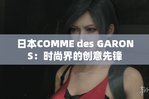 日本COMME des GARONS：时尚界的创意先锋