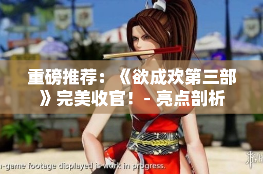 重磅推荐：《欲成欢第三部》完美收官！- 亮点剖析