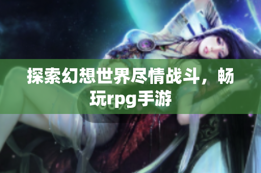 探索幻想世界尽情战斗，畅玩rpg手游