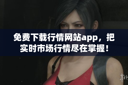 免费下载行情网站app，把实时市场行情尽在掌握！