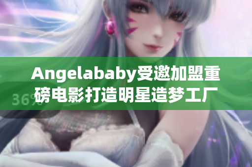 Angelababy受邀加盟重磅电影打造明星造梦工厂
