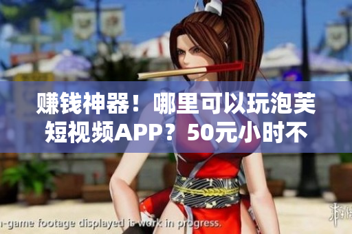 赚钱神器！哪里可以玩泡芙短视频APP？50元小时不是梦！