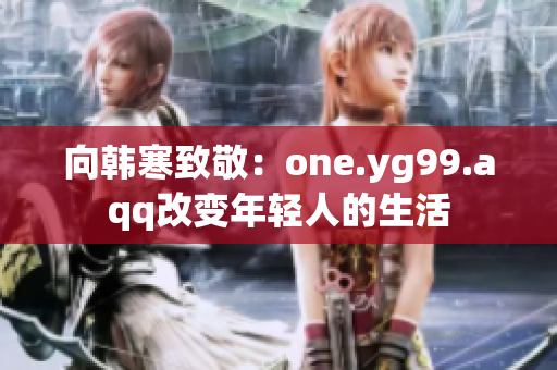 向韩寒致敬：one.yg99.aqq改变年轻人的生活