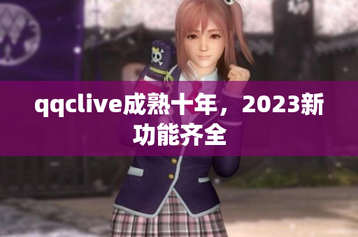 qqclive成熟十年，2023新功能齐全