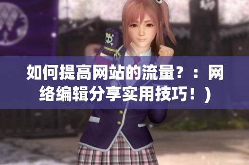 如何提高网站的流量？：网络编辑分享实用技巧！)