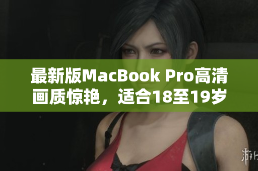 最新版MacBook Pro高清画质惊艳，适合18至19岁使用者