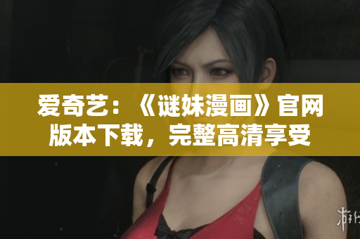 爱奇艺：《谜妹漫画》官网版本下载，完整高清享受