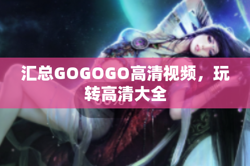 汇总GOGOGO高清视频，玩转高清大全