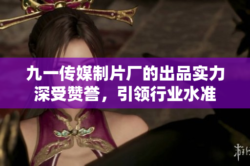 九一传媒制片厂的出品实力深受赞誉，引领行业水准