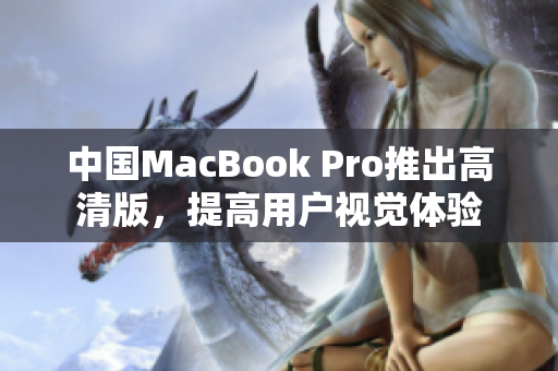 中国MacBook Pro推出高清版，提高用户视觉体验
