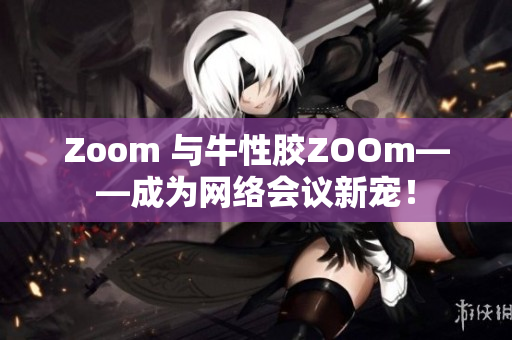 Zoom 与牛性胶ZOOm——成为网络会议新宠！