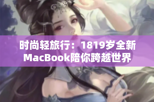 时尚轻旅行：1819岁全新MacBook陪你跨越世界