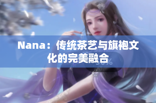 Nana：传统茶艺与旗袍文化的完美融合
