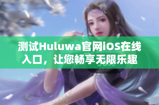测试Huluwa官网iOS在线入口，让您畅享无限乐趣