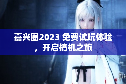 嘉兴圈2023 免费试玩体验，开启搞机之旅