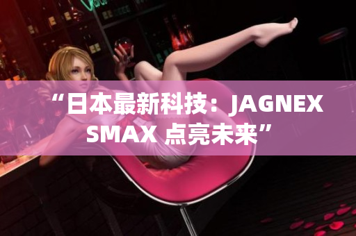 “日本最新科技：JAGNEXSMAX 点亮未来”