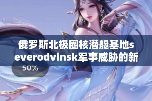 俄罗斯北极圈核潜艇基地severodvinsk军事威胁的新焦点