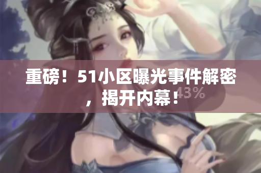 重磅！51小区曝光事件解密，揭开内幕！