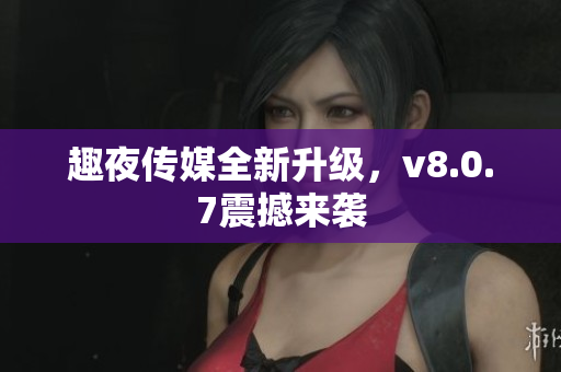 趣夜传媒全新升级，v8.0.7震撼来袭