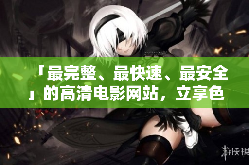 「最完整、最快速、最安全」的高清电影网站，立享色天堂下载！