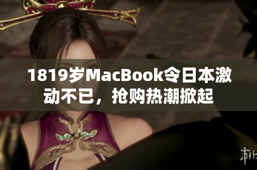 1819岁MacBook令日本激动不已，抢购热潮掀起