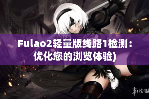 Fulao2轻量版线路1检测：优化您的浏览体验)