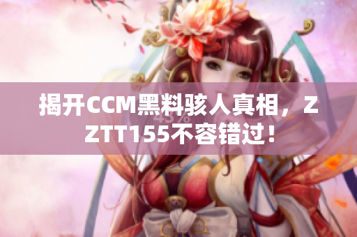 揭开CCM黑料骇人真相，ZZTT155不容错过！