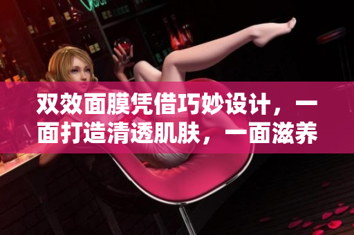 双效面膜凭借巧妙设计，一面打造清透肌肤，一面滋养肌底