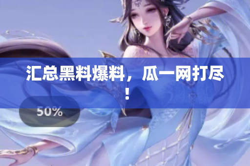 汇总黑料爆料，瓜一网打尽！