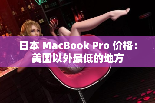 日本 MacBook Pro 价格：美国以外最低的地方