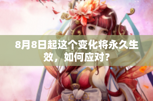 8月8日起这个变化将永久生效，如何应对？