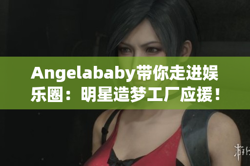 Angelababy带你走进娱乐圈：明星造梦工厂应援！