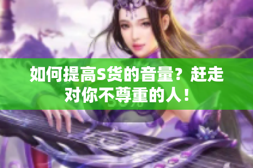 如何提高S货的音量？赶走对你不尊重的人！