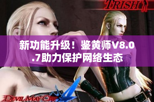 新功能升级！鉴黄师V8.0.7助力保护网络生态