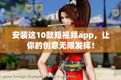 安装这10款短视频app，让你的创意无限发挥！