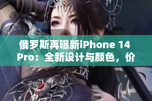 俄罗斯再曝新iPhone 14 Pro：全新设计与颜色，价格曝光