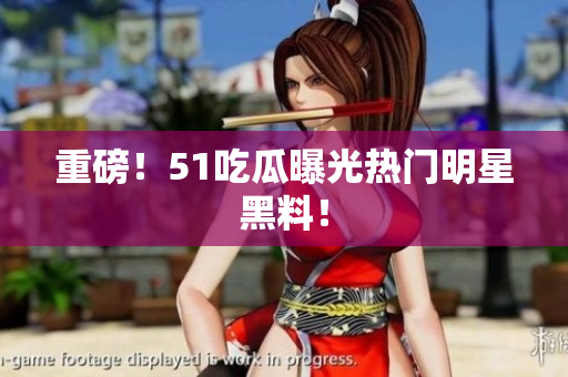 重磅！51吃瓜曝光热门明星黑料！