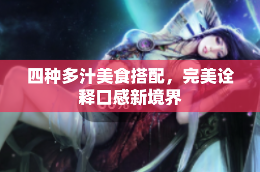 四种多汁美食搭配，完美诠释口感新境界