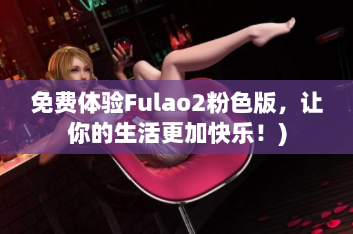 免费体验Fulao2粉色版，让你的生活更加快乐！)