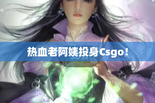 热血老阿姨投身Csgo！