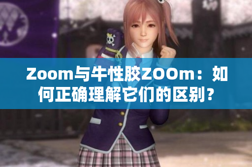 Zoom与牛性胶ZOOm：如何正确理解它们的区别？